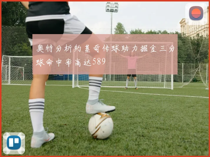 奥特分析约基奇传球助力掘金三分球命中率高达589