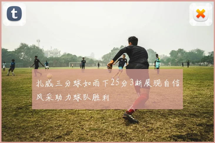 扎威三分球如雨下25分3断展现自信风采助力球队胜利