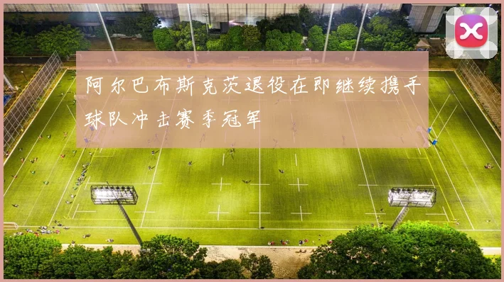 阿尔巴布斯克茨退役在即继续携手球队冲击赛季冠军