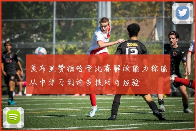 莫布里赞扬哈登比赛解读能力称能从中学习到许多技巧与经验