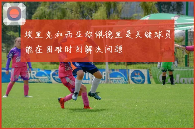 埃里克加西亚称佩德里是关键球员能在困难时刻解决问题