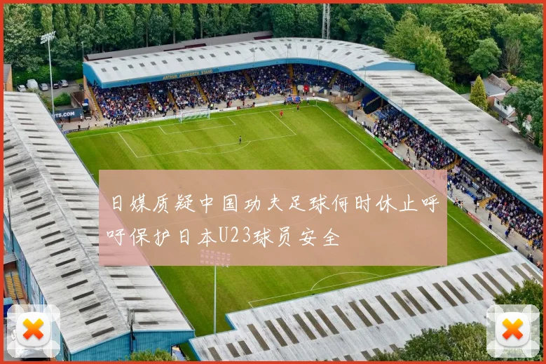 日媒质疑中国功夫足球何时休止呼吁保护日本U23球员安全