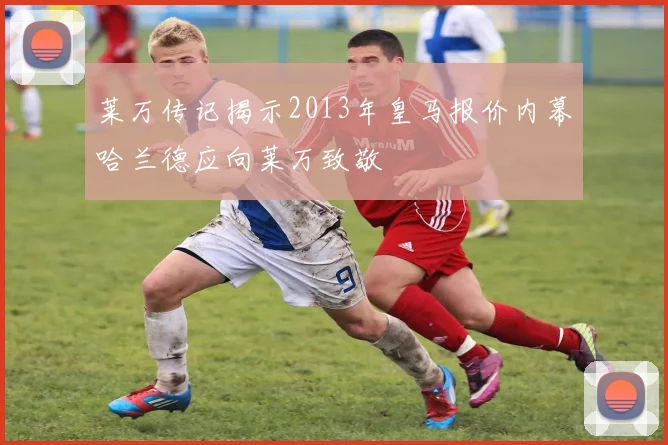 莱万传记揭示2013年皇马报价内幕哈兰德应向莱万致敬