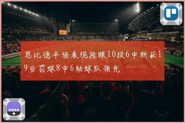 恩比德半场表现抢眼10投6中斩获19分罚球8中6助球队领先
