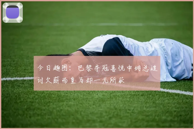 今日趣图：巴黎夺冠喜悦中姆总追讨欠薪而皇马却一无所获