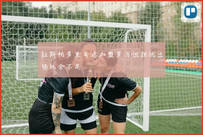 拉斯帕多里考虑加盟罗马但担忧出场机会不足