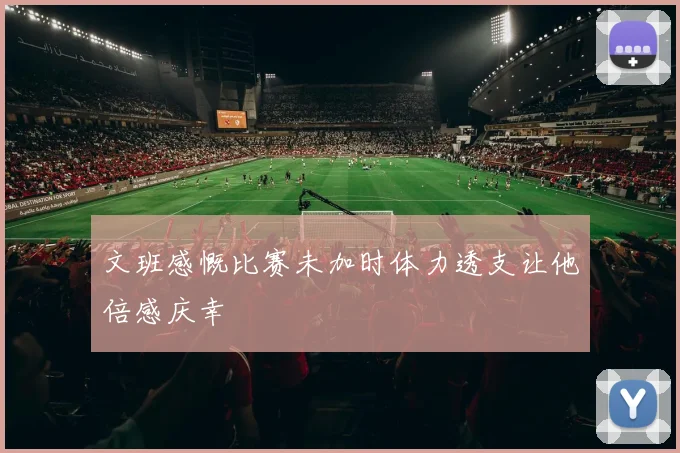 文班感慨比赛未加时体力透支让他倍感庆幸