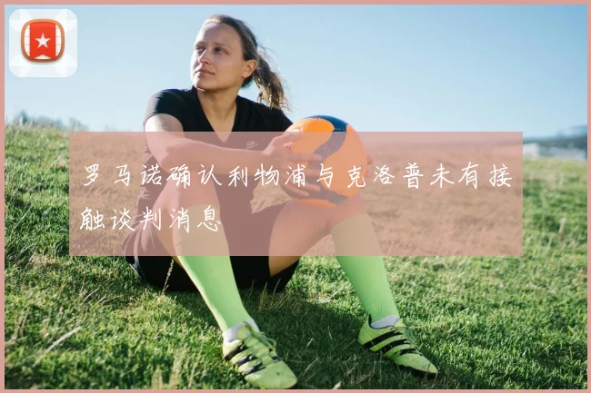 罗马诺确认利物浦与克洛普未有接触谈判消息