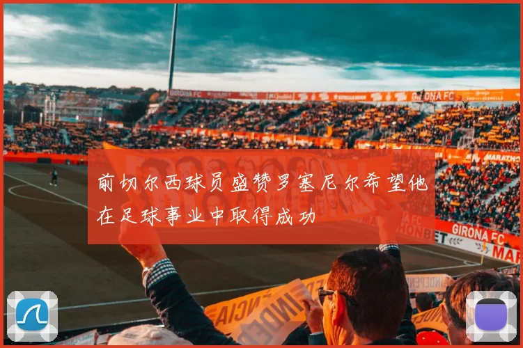 前切尔西球员盛赞罗塞尼尔希望他在足球事业中取得成功