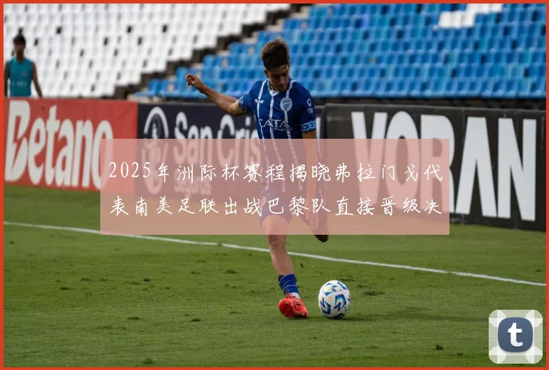 2025年洲际杯赛程揭晓弗拉门戈代表南美足联出战巴黎队直接晋级决赛