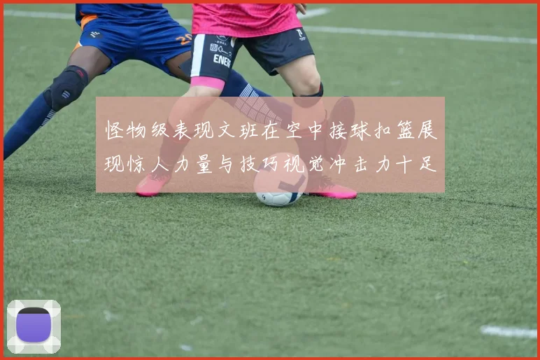 怪物级表现文班在空中接球扣篮展现惊人力量与技巧视觉冲击力十足