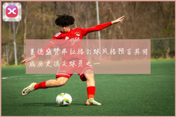 基德盛赞弗拉格打球风格预言其将成历史顶尖球员之一