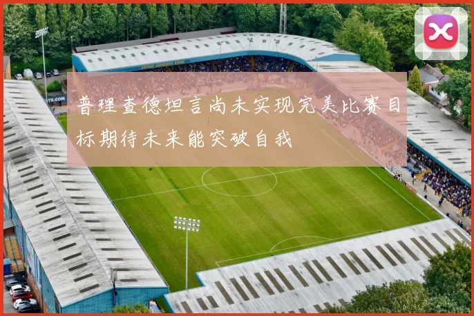 普理查德坦言尚未实现完美比赛目标期待未来能突破自我