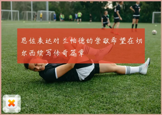 恩佐表达对兰帕德的崇敬希望在切尔西续写传奇篇章