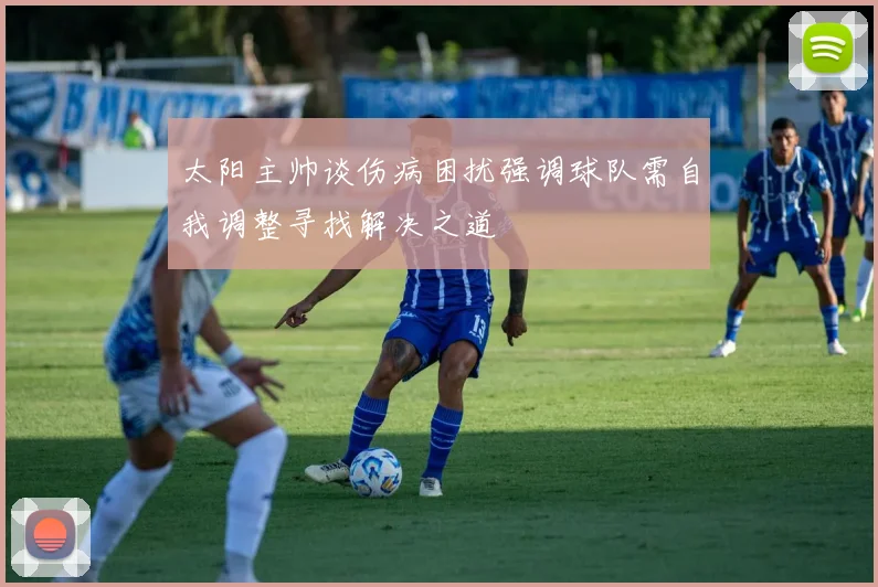 太阳主帅谈伤病困扰强调球队需自我调整寻找解决之道