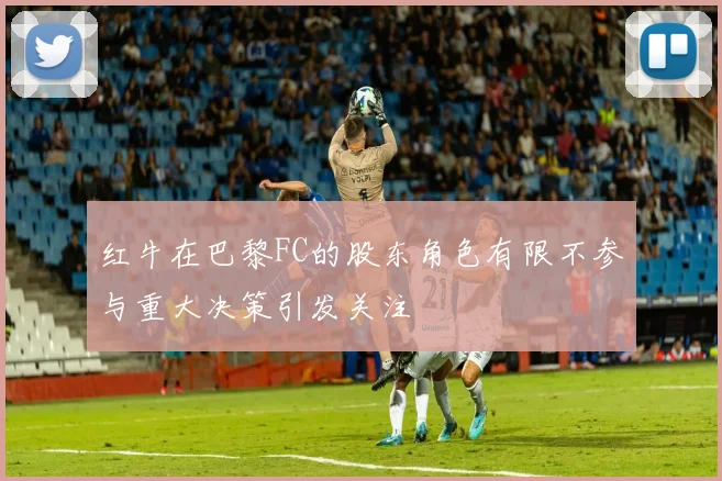 红牛在巴黎FC的股东角色有限不参与重大决策引发关注