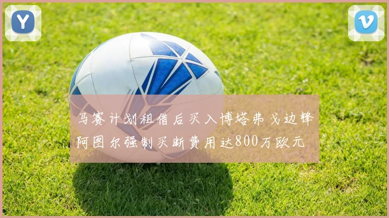 马赛计划租借后买入博塔弗戈边锋阿图尔强制买断费用达800万欧元