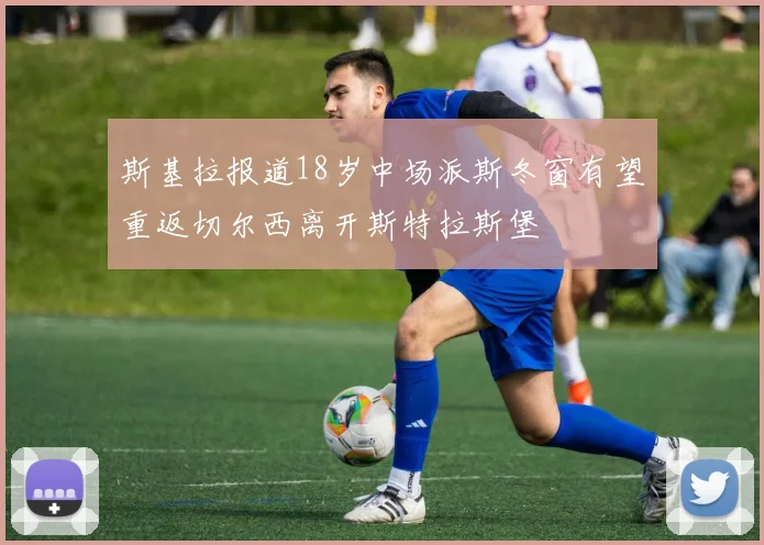 斯基拉报道18岁中场派斯冬窗有望重返切尔西离开斯特拉斯堡