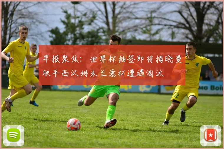 早报聚焦：世界杯抽签即将揭晓曼联平西汉姆米兰意杯遭遇淘汰