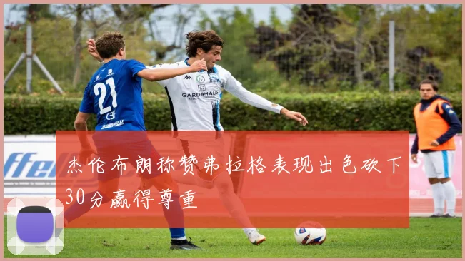 杰伦布朗称赞弗拉格表现出色砍下30分赢得尊重