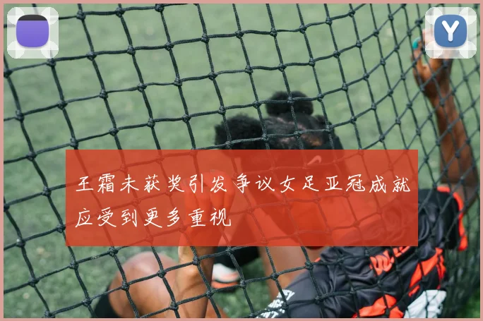 王霜未获奖引发争议女足亚冠成就应受到更多重视