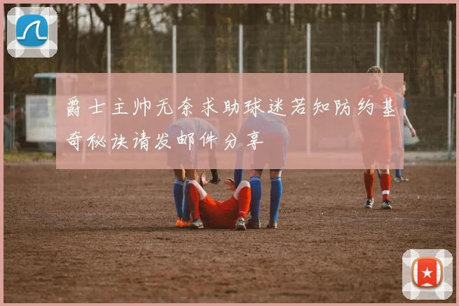 爵士主帅无奈求助球迷若知防约基奇秘诀请发邮件分享