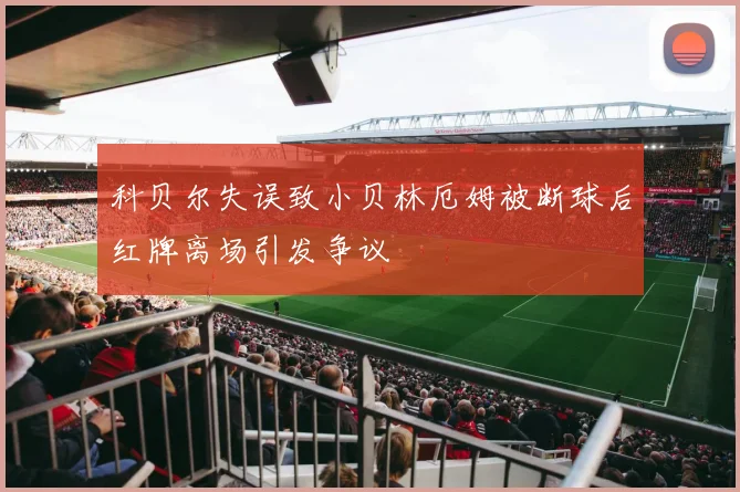 科贝尔失误致小贝林厄姆被断球后红牌离场引发争议