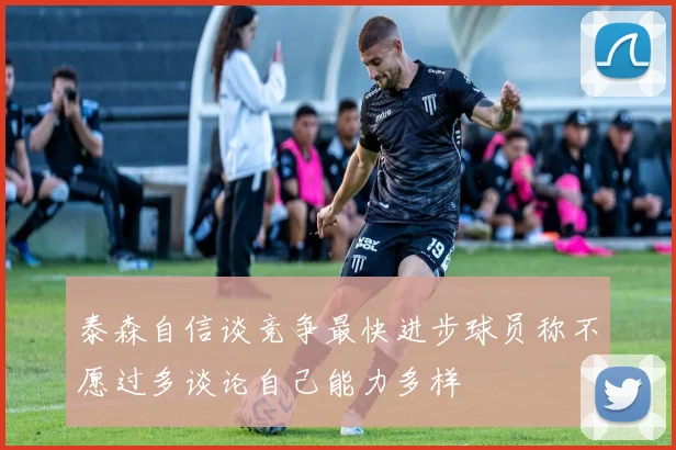 泰森自信谈竞争最快进步球员称不愿过多谈论自己能力多样