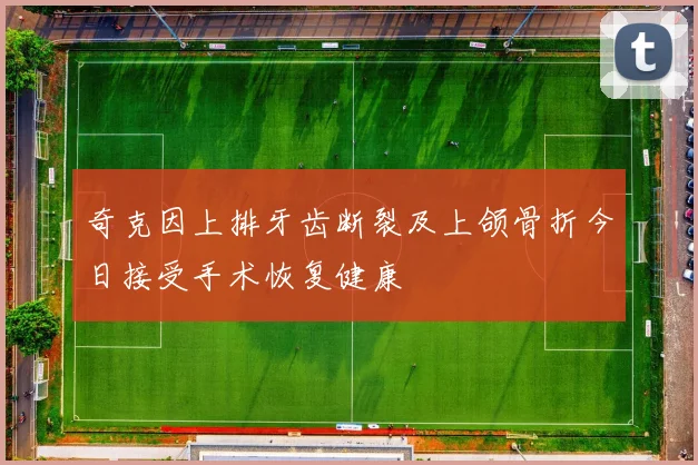 奇克因上排牙齿断裂及上颌骨折今日接受手术恢复健康