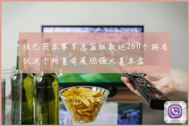 祖巴茨本赛季总篮板数达260个排名仅次于约基奇展现强大基本盘