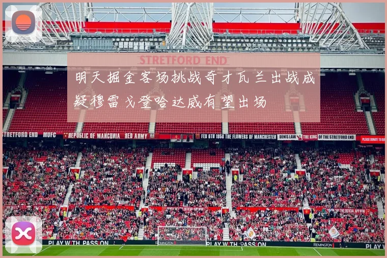 明天掘金客场挑战奇才瓦兰出战成疑穆雷戈登哈达威有望出场