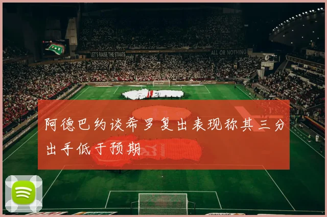 阿德巴约谈希罗复出表现称其三分出手低于预期