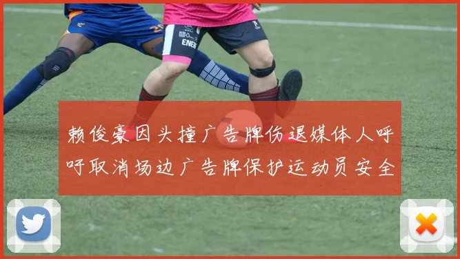 赖俊豪因头撞广告牌伤退媒体人呼吁取消场边广告牌保护运动员安全