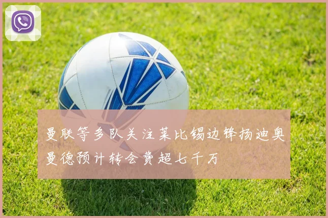 曼联等多队关注莱比锡边锋扬迪奥曼德预计转会费超七千万