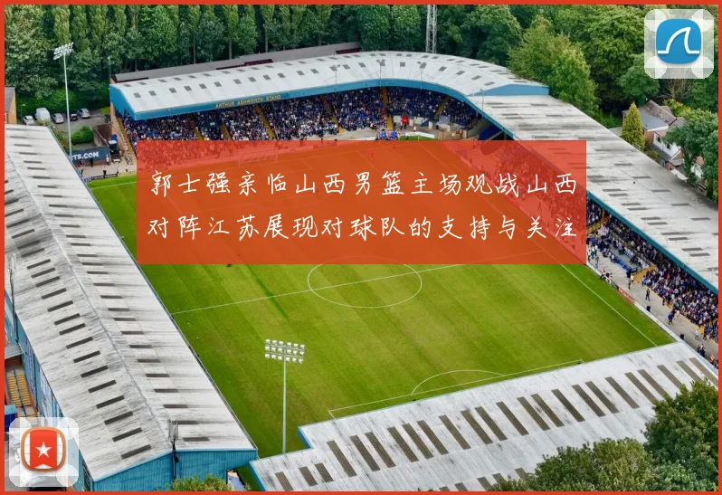 郭士强亲临山西男篮主场观战山西对阵江苏展现对球队的支持与关注