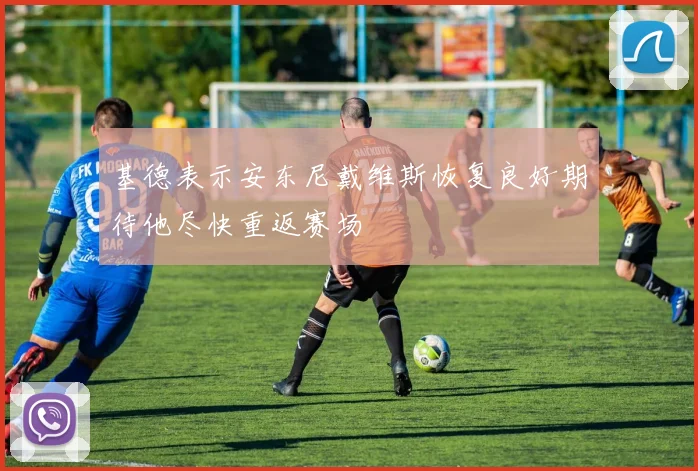 基德表示安东尼戴维斯恢复良好期待他尽快重返赛场