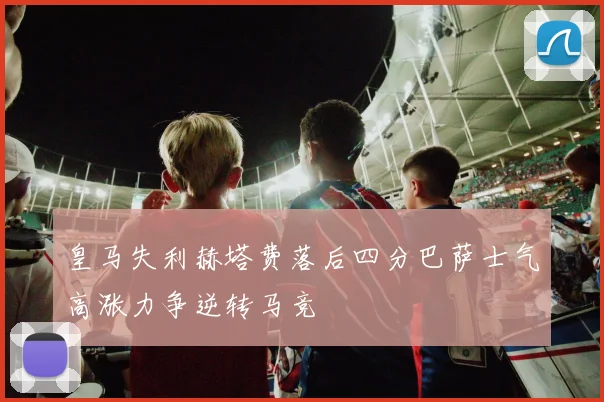皇马失利赫塔费落后四分巴萨士气高涨力争逆转马竞