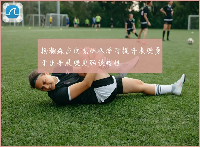 杨瀚森应向克林根学习提升表现勇于出手展现更强侵略性