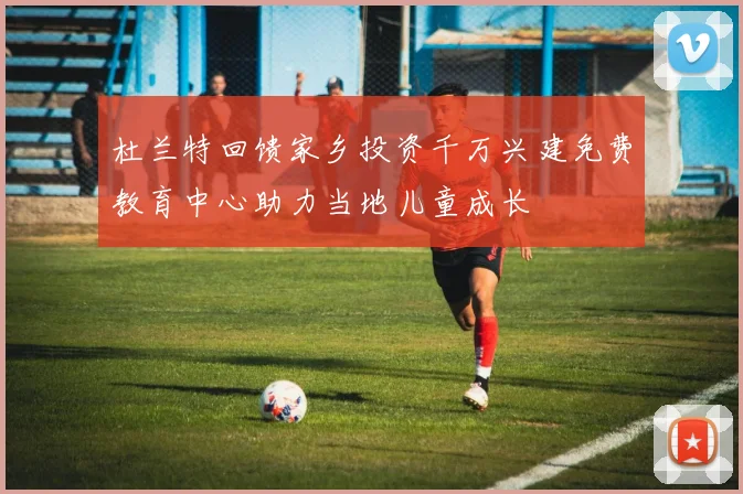 杜兰特回馈家乡投资千万兴建免费教育中心助力当地儿童成长