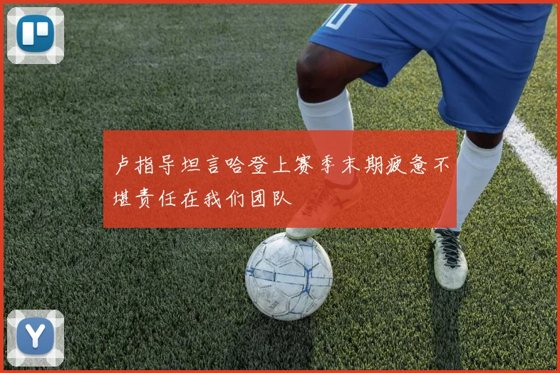 卢指导坦言哈登上赛季末期疲惫不堪责任在我们团队