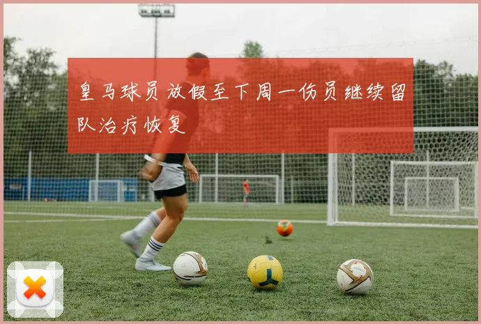 皇马球员放假至下周一伤员继续留队治疗恢复